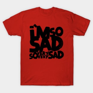 I'm so sad, so very very sad T-Shirt